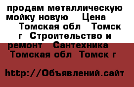 продам металлическую мойку новую  › Цена ­ 500 - Томская обл., Томск г. Строительство и ремонт » Сантехника   . Томская обл.,Томск г.